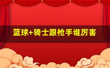 篮球 骑士跟枪手谁厉害